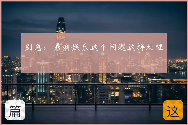 别急，鼎利娱乐这个问题这样处理