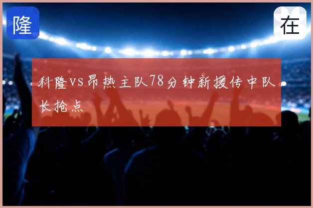 科隆vs昂热主队78分钟新援传中队长抢点