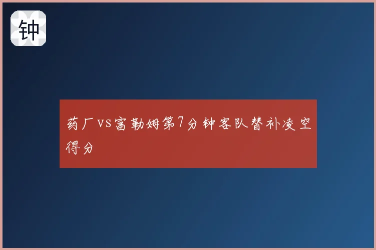 药厂vs富勒姆第7分钟客队替补凌空得分
