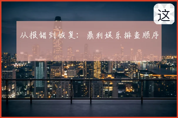 从报错到恢复：鼎利娱乐排查顺序
