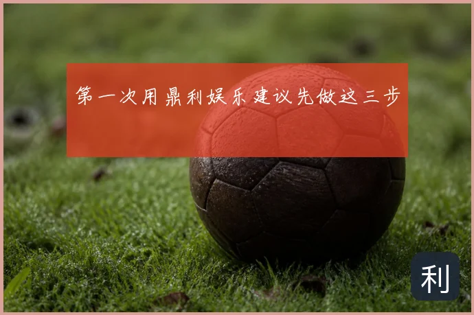 第一次用鼎利娱乐建议先做这三步